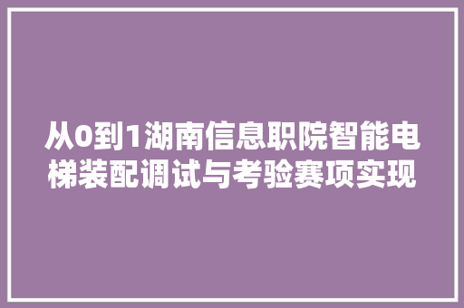 从0到1湖南信息职院智能电梯装配调试与考验赛项实现打破