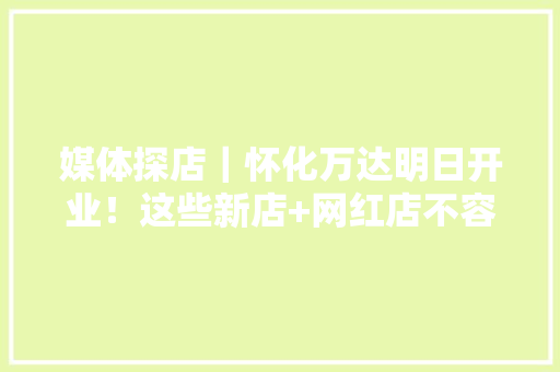 媒体探店｜怀化万达明日开业！这些新店+网红店不容错过…,怀化市招聘网最新招聘信息。