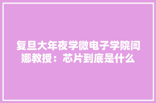 复旦大年夜学微电子学院闫娜教授：芯片到底是什么