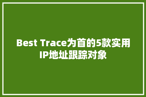 Best Trace为首的5款实用IP地址跟踪对象