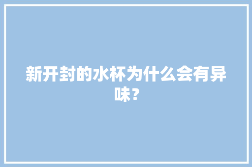 新开封的水杯为什么会有异味？