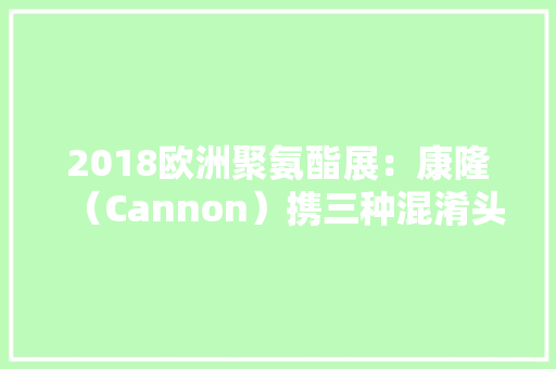 2018欧洲聚氨酯展：康隆（Cannon）携三种混淆头亮相