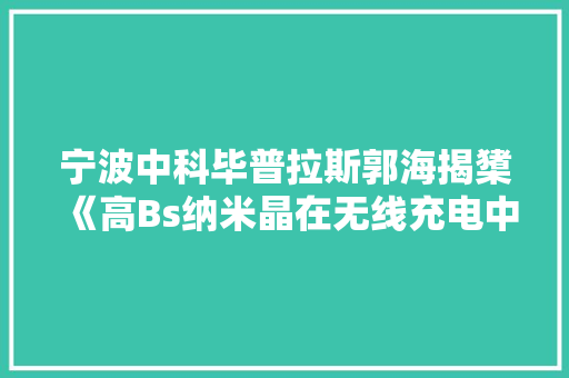 宁波中科毕普拉斯郭海揭橥《高Bs纳米晶在无线充电中的应用》
