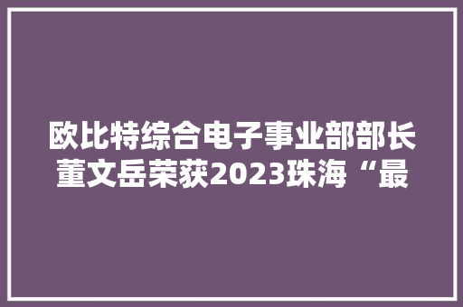 欧比特综合电子事业部部长董文岳荣获2023珠海“最美科技工作者”