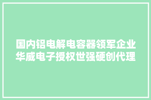 国内铝电解电容器领军企业华威电子授权世强硬创代理全系列产品