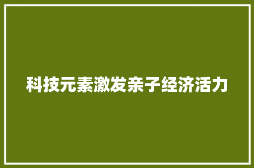 科技元素激发亲子经济活力,消费者权益免费24小时在线咨询人工。