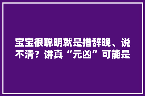 宝宝很聪明就是措辞晚、说不清？讲真“元凶”可能是家长,孩子注意力不集中容易走神是什么原因。
