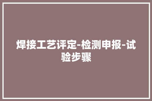 焊接工艺评定-检测申报-试验步骤