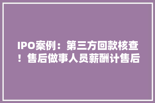 IPO案例：第三方回款核查！售后做事人员薪酬计售后维修做事费？,回款经典语录。