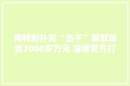 用特制扑克“出千”骗取赌资2000多万元 淄博警方打掉落一特大年夜打赌诱骗团伙