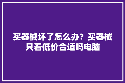 买器械坏了怎么办？买器械只看低价合适吗电脑
