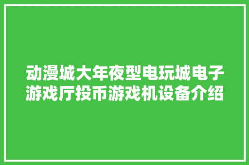 动漫城大年夜型电玩城电子游戏厅投币游戏机设备介绍？,仿照秋天的雨写一篇作文300字。
