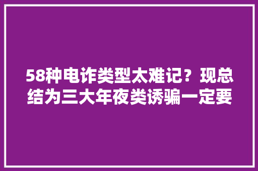 58种电诈类型太难记？现总结为三大年夜类诱骗一定要给家人同伙看