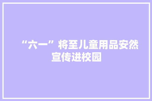“六一”将至儿童用品安然宣传进校园