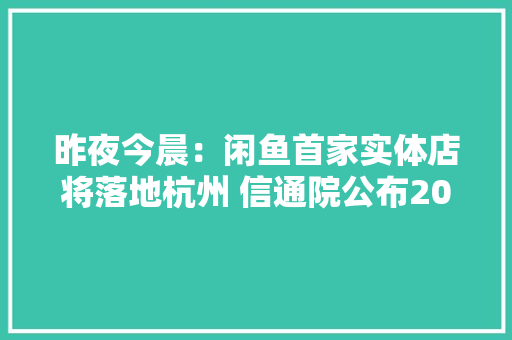 昨夜今晨：闲鱼首家实体店将落地杭州 信通院公布2023年中国手机市场数据,同比和环比的区别。