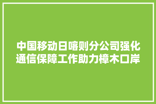 中国移动日喀则分公司强化通信保障工作助力樟木口岸繁荣清醒
