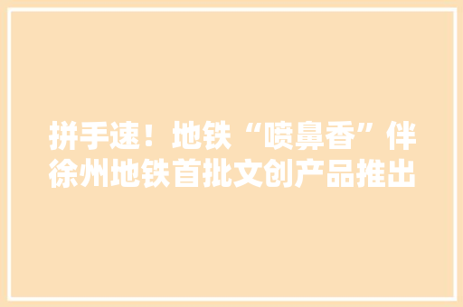 拼手速！地铁“喷鼻香”伴徐州地铁首批文创产品推出