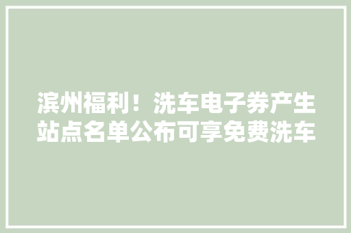 滨州福利！洗车电子券产生站点名单公布可享免费洗车