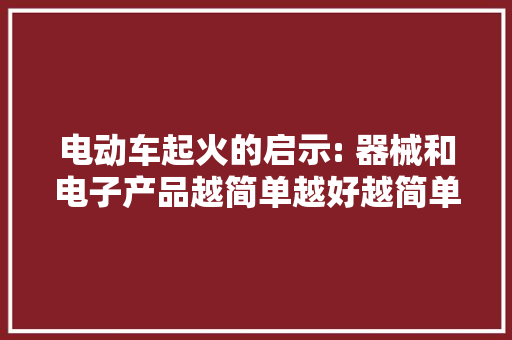 电动车起火的启示: 器械和电子产品越简单越好越简单越耐用！