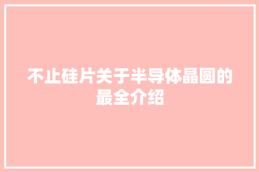 不止硅片关于半导体晶圆的最全介绍