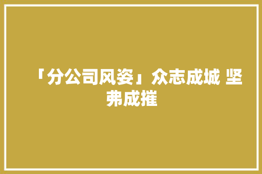 「分公司风姿」众志成城 坚弗成摧