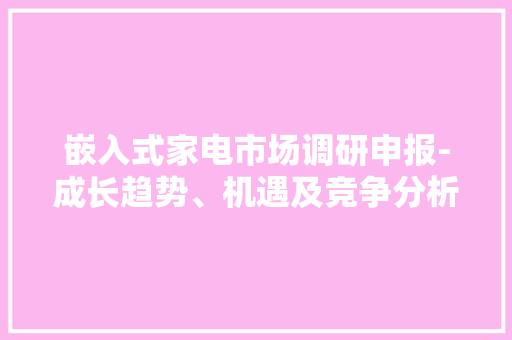 嵌入式家电市场调研申报-成长趋势、机遇及竞争分析