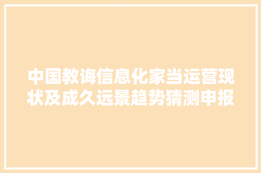 中国教诲信息化家当运营现状及成久远景趋势猜测申报2024 -2030年