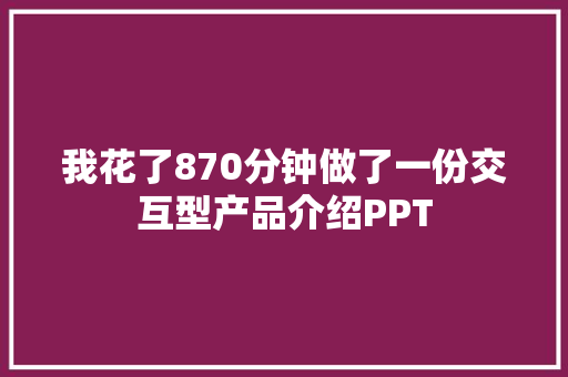 我花了870分钟做了一份交互型产品介绍PPT,可以吃药打胎吗。