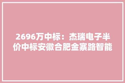 2696万中标：杰瑞电子半价中标安徽合肥金寨路智能交通