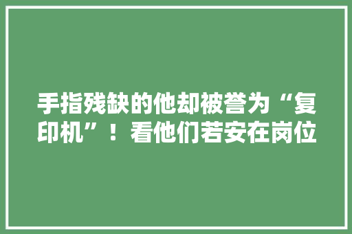 手指残缺的他却被誉为“复印机”！看他们若安在岗位上收成自己的精彩