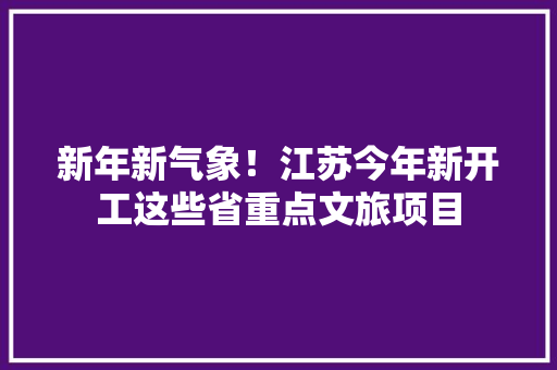 新年新气象！江苏今年新开工这些省重点文旅项目