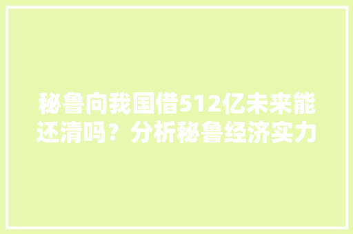 秘鲁向我国借512亿未来能还清吗？分析秘鲁经济实力和贸易情况
