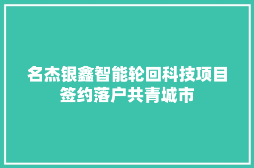 名杰银鑫智能轮回科技项目签约落户共青城市