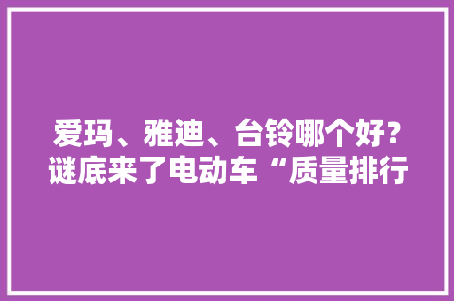 爱玛、雅迪、台铃哪个好？谜底来了电动车“质量排行榜”已出炉