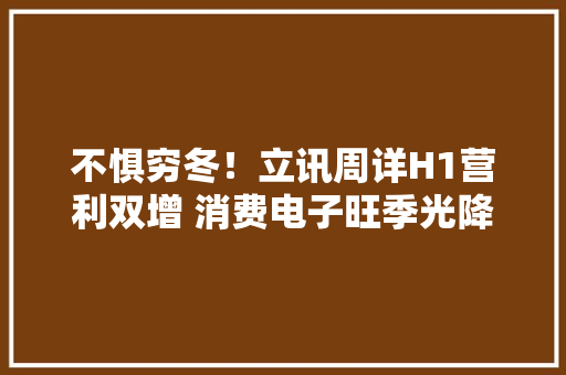 不惧穷冬！立讯周详H1营利双增 消费电子旺季光降家当链新周期启航