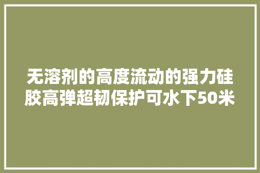 无溶剂的高度流动的强力硅胶高弹超韧保护可水下50米