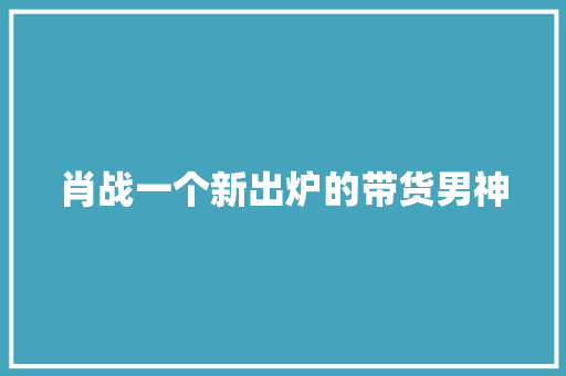 肖战一个新出炉的带货男神