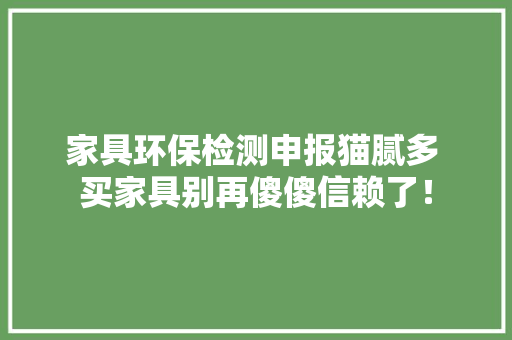 家具环保检测申报猫腻多 买家具别再傻傻信赖了！