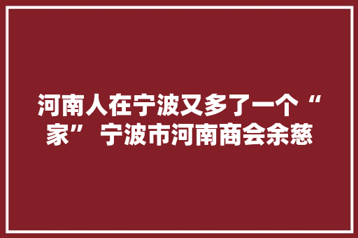 河南人在宁波又多了一个“家” 宁波市河南商会余慈分会成立