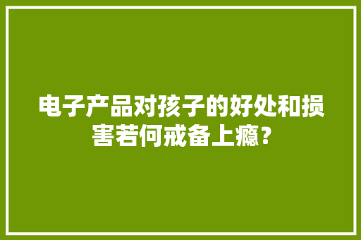 电子产品对孩子的好处和损害若何戒备上瘾？