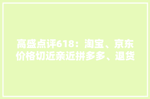 高盛点评618：淘宝、京东价格切近亲近拼多多、退货率上升、算法提升变现