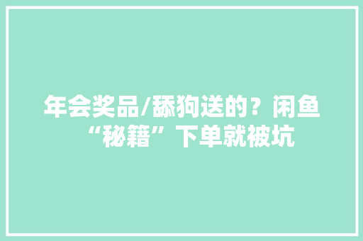 年会奖品/舔狗送的？闲鱼“秘籍”下单就被坑