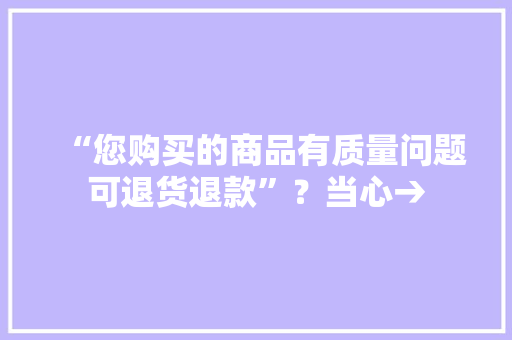 “您购买的商品有质量问题可退货退款”？当心→,退款申请说明怎么写。