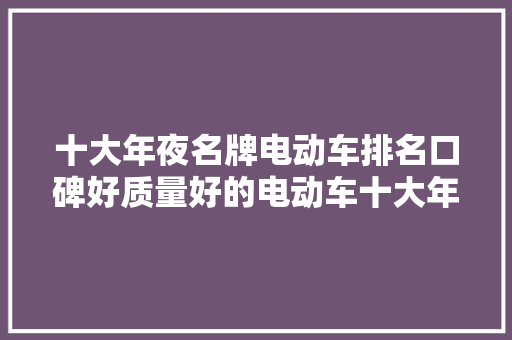 十大年夜名牌电动车排名口碑好质量好的电动车十大年夜品牌榜曝光,电动车十大名牌排名及价格。