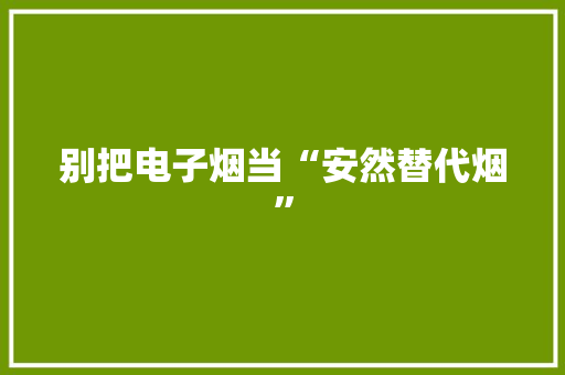 别把电子烟当“安然替代烟”,电子邮箱。