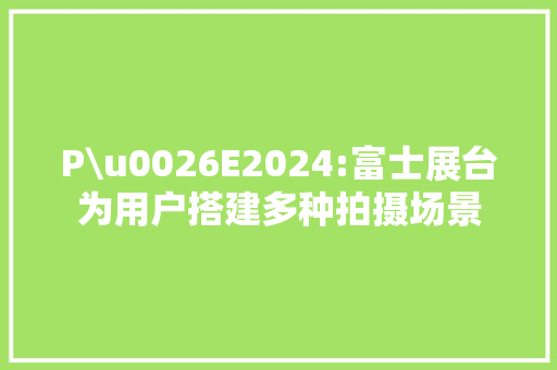 P\u0026E2024:富士展台为用户搭建多种拍摄场景