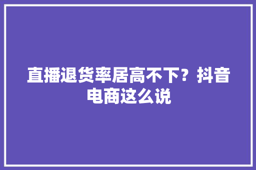 直播退货率居高不下？抖音电商这么说