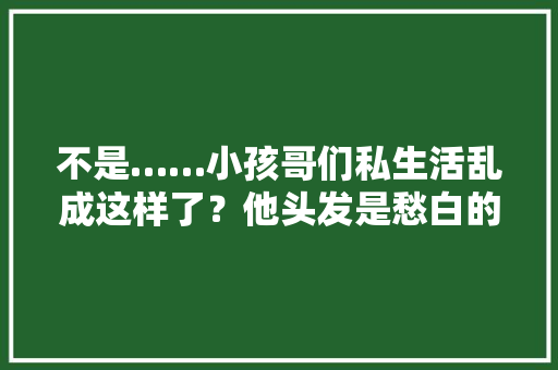 不是……小孩哥们私生活乱成这样了？他头发是愁白的吧？