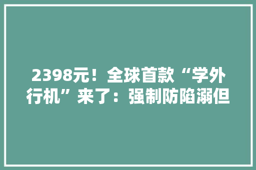 2398元！全球首款“学外行机”来了：强制防陷溺但设备拉胯