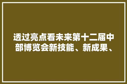 透过亮点看未来第十二届中部博览会新技能、新成果、新产品掠影